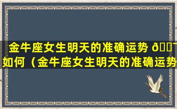 金牛座女生明天的准确运势 🐯 如何（金牛座女生明天的准确运势如何看）